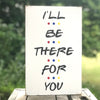 I'll Be There For You small sign - limited edition