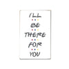 I'll Be There For You small sign - limited edition